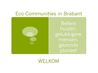 Betere
huizen,
gelukkigere
mensen,
gezonde
planeet
Eco-Communities in Brabant
WELKOM
 