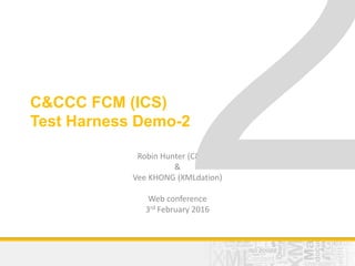 C&CCC FCM (ICS)
Test Harness Demo-2
Robin Hunter (C&CCC)
&
Vee KHONG (XMLdation)
Web conference
3rd February 2016
 