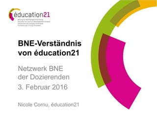 BNE-Verständnis
von éducation21
Netzwerk BNE
der Dozierenden
3. Februar 2016
Nicole Cornu, éducation21
 