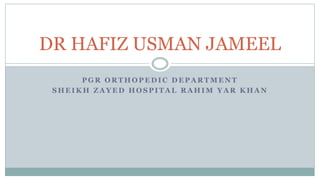 P G R O R T H O P E D I C D E P A R T M E N T
S H E I K H Z A Y E D H O S P I T A L R A H I M Y A R K H A N
DR HAFIZ USMAN JAMEEL
 