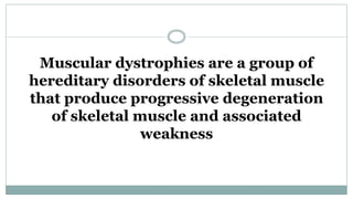 Muscular dystrophies are a group of
hereditary disorders of skeletal muscle
that produce progressive degeneration
of skeletal muscle and associated
weakness
 