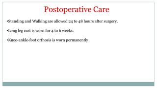 Postoperative Care
•Standing and Walking are allowed 24 to 48 hours after surgery.
•Long leg cast is worn for 4 to 6 weeks.
•Knee-ankle-foot orthosis is worn permanently
 