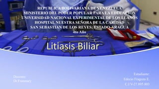 Litiasis Biliar
Estudiante:
Edecio Fragoza E.
C.I V-27.895.803
REPUBLICA BOLIVARIANA DE VENEZUELA
MINISTERIO DEL PODER POPULAR PARA LA EDUCACION
UNIVERSIDAD NACIONAL EXPERIMENTAL DE LOS LLANOS
HOSPITAL NUESTRA SEÑORA DE LA CARIDAD
SAN SEBASTIAN DE LOS REYES; ESTADO-ARAGUA
4to Año
Docente:
Dr.Franmary
 