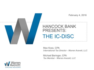 HANCOCK BANK
PRESENTS:
THE IC-DISC
Max Koss, CPA
International Tax Director - Warren Averett, LLC
Michael Beringer, CPA
Tax Member - Warren Averett, LLC
February 4, 2016
 