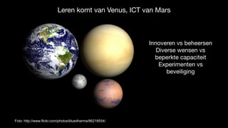 Foto: http://www.flickr.com/photos/bluedharma/86218554/
Leren komt van Venus, ICT van Mars
Innoveren vs beheersen

Diverse wensen vs  
beperkte capaciteit 

Experimenten vs
beveiliging
 