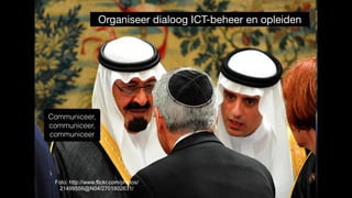 Foto: http://www.flickr.com/photos/
21499556@N04/2701802631/
Organiseer dialoog ICT-beheer en opleiden
Communiceer,
communiceer,
communiceer
 