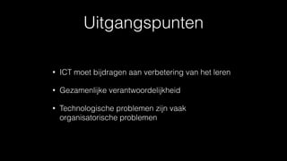 Uitgangspunten
• ICT moet bijdragen aan verbetering van het leren
• Gezamenlijke verantwoordelijkheid
• Technologische problemen zijn vaak
organisatorische problemen
 