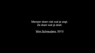 Mensen doen niet wat je zegt. 

Ze doen wat je doet.

Wim Schreuders, 2013
 