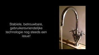 Stabiele, betrouwbare,
gebruikersvriendelijke
technologie nog steeds een
issue!
 