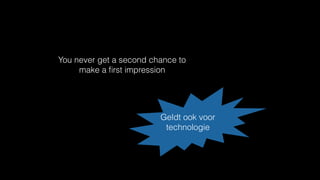 You never get a second chance to
make a ﬁrst impression
Geldt ook voor
technologie
 