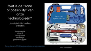 Wat is de “zone
of possibility” van
onze
technologieën?
In relatie tot inhoud en
didactiek
Source: Entrepremusings
Punya Mishra in: TPACK explores effective ed-tech integration
Toegevoegde
waarde
ten opzichte
aanwezige
gereedschappen?
Let op de
eigenschappen
 