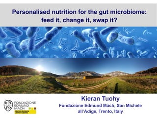 Fondazione Edmund Mach
Kieran Tuohy
Fondazione Edmund Mach, San Michele
all’Adige, Trento, Italy
Personalised nutrition for the gut microbiome:
feed it, change it, swap it?
 