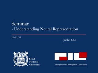 Perception and Intelligence Laboratory
Seoul
National
University
Seminar
- Understanding Neural Representation
Junho Cho
16/02/05
 