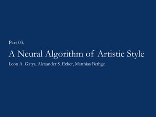 A Neural Algorithm of Artistic Style
Part 03.
Leon A. Gatys, Alexander S. Ecker, Matthias Bethge
 