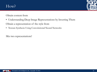 Obtain content from
• Understanding Deep Image Representations by Inverting Them
Obtain a representation of the style from
• Texture Synthesis Using Convolutional Neural Networks
Mix two representations!
Perception and Intelligence Lab., Copyright © 2015 31
How?
 