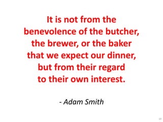It is not from the
benevolence of the butcher,
the brewer, or the baker
that we expect our dinner,
but from their regard
to their own interest.
- Adam Smith
10
 