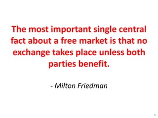 The most important single central
fact about a free market is that no
exchange takes place unless both
parties benefit.
- Milton Friedman
11
 