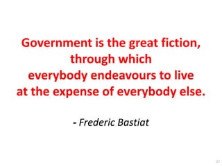 Government is the great fiction,
through which
everybody endeavours to live
at the expense of everybody else.
- Frederic Bastiat
27
 