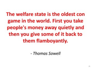 The welfare state is the oldest con
game in the world. First you take
people's money away quietly and
then you give some of it back to
them flamboyantly.
- Thomas Sowell
28
 