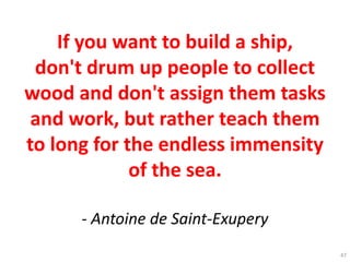 If you want to build a ship,
don't drum up people to collect
wood and don't assign them tasks
and work, but rather teach them
to long for the endless immensity
of the sea.
- Antoine de Saint-Exupery
47
 