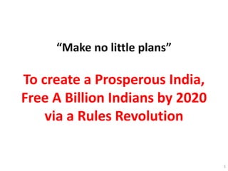 “Make no little plans”
To create a Prosperous India,
Free A Billion Indians by 2020
via a Rules Revolution
5
 