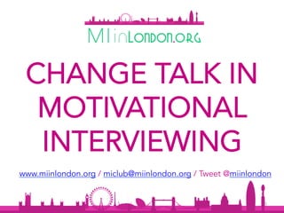 1	
CHANGE TALK IN
MOTIVATIONAL
INTERVIEWING
www.miinlondon.org / miclub@miinlondon.org / Tweet @miinlondon
 