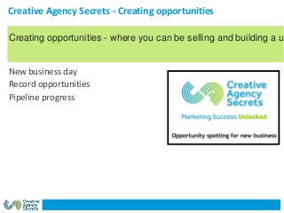 Creative Agency Secrets - Creating opportunities
New business day
Record opportunities
Pipeline progress
Creating opportunities - where you can be selling and building a u
 