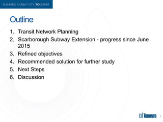 Outline
1. Transit Network Planning
2. Scarborough Subway Extension - progress since June
2015
3. Refined objectives
4. Re...
