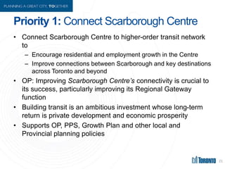 Priority 1: Connect Scarborough Centre
• Connect Scarborough Centre to higher-order transit network
to
– Encourage residen...