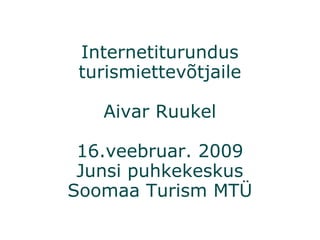 Internetiturundus turismiettevõtjaile Aivar Ruukel 16.veebruar. 2009 Junsi puhkekeskus Soomaa Turism MTÜ 