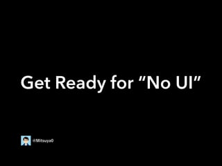Get Ready for “No UI”
@Mitsuya0
 