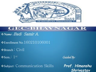 Name : Badi Samir A.
Enrollment No.:160210106001
Branch : Civil
Sem.: 1st GuidedBy:
Subject: Communication Skills Prof. Himanshu
Shrivastav
 