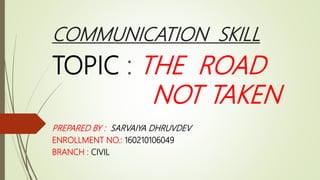 COMMUNICATION SKILL
TOPIC : THE ROAD
NOT TAKEN
PREPARED BY : SARVAIYA DHRUVDEV
ENROLLMENT NO.: 160210106049
BRANCH : CIVIL
 