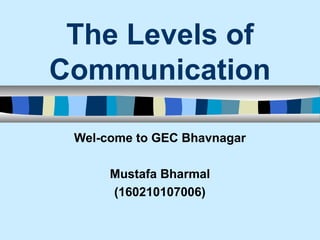 The Levels of
Communication
Wel-come to GEC Bhavnagar
Mustafa Bharmal
(160210107006)
 