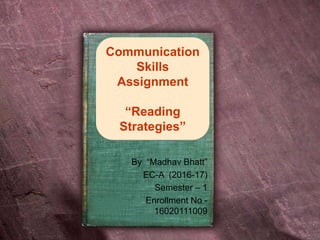 Communication
Skills
Assignment
“Reading
Strategies”
By “Madhav Bhatt”
EC-A (2016-17)
Semester – 1
Enrollment No -
16020111009
 