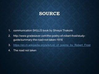SOURCE
1. communication SKILLS book by Shreya Thakore
2. http://www.gradesaver.com/the-poetry-of-robert-frost/study-
guide/summary-the-road-not-taken-1916
3. https://en.m.wikipedia.org/wiki/List_of_poems_by_Robert_Frost
4. The road not taken
 
