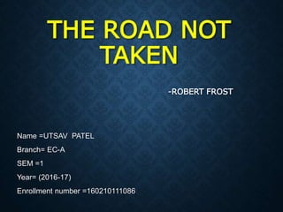 THE ROAD NOT
TAKEN
-ROBERT FROST
Name =UTSAV PATEL
Branch= EC-A
SEM =1
Year= (2016-17)
Enrollment number =160210111086
 