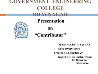 GOVERNMENT ENGINEERING
COLLEGE
BHAVNAGAR
Presentation
on
“Contributor”
Name:-PARTH D. PATHAK
Enr.:-160210116036
Branch:-I.T, Semester:-2nd
Guided By:-Dr. Chetan Trivedi
Dr. Himanshu
Shrivastav.
 