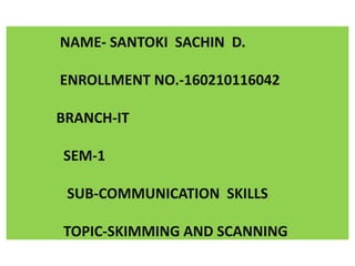 NAME- SANTOKI SACHIN D.
ENROLLMENT NO.-160210116042
BRANCH-IT
SEM-1
SUB-COMMUNICATION SKILLS
TOPIC-SKIMMING AND SCANNING
 