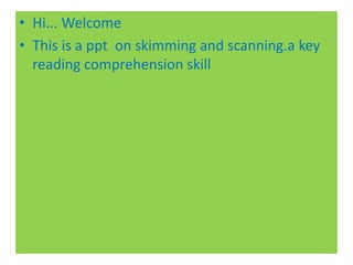 • Hi... Welcome
• This is a ppt on skimming and scanning.a key
reading comprehension skill
 