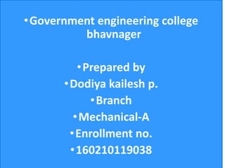 •Government engineering college
bhavnager
•Prepared by
•Dodiya kailesh p.
•Branch
•Mechanical-A
•Enrollment no.
•160210119038
 