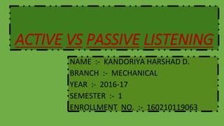 ACTIVE VS PASSIVE LISTENING
NAME :- KANDORIYA HARSHAD D.
BRANCH :- MECHANICAL
YEAR :- 2016-17
SEMESTER :- 1
ENROLLMENT NO. :- 160210119063
 