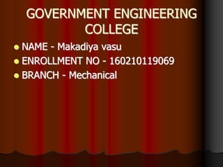 GOVERNMENT ENGINEERING
COLLEGE
 NAME - Makadiya vasu
 ENROLLMENT NO - 160210119069
 BRANCH - Mechanical
 