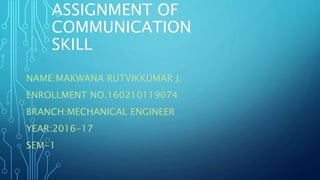 ASSIGNMENT OF
COMMUNICATION
SKILL
NAME:MAKWANA RUTVIKKUMAR J.
ENROLLMENT NO.160210119074
BRANCH:MECHANICAL ENGINEER
YEAR:2016-17
SEM-1
 