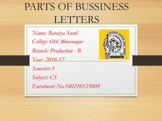 PARTS OF BUSSINESS
LETTERS
Name: Baraiya Sunil
College: GEC Bhavnagar
Branch: Production - B
Year: 2016-17
Semester:1
Subject: CS
Enrolment No.160210125009
 