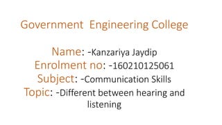 Government Engineering College
Name: -Kanzariya Jaydip
Enrolment no: -160210125061
Subject: -Communication Skills
Topic: -Different between hearing and
listening
 