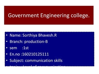 Government Engineering college.
• Name: Sorthiya Bhavesh.R
• Branch: production-B
• sem :1st
• En.no :160210125111
• Subject: communication skills
• topic : Leval of communication
 
