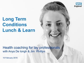 www.england.nhs.uk
Long Term
Conditions
Lunch & Learn
Health coaching for lay professionals
with Anya De Iongh & Jim Phillips
10 February 2016
 
