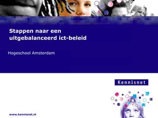 Stappen naar een
uitgebalanceerd ict-beleid

Hogeschool Amsterdam
Naam van de Auteur

7 januari 2008




www.kennisnet.nl
 