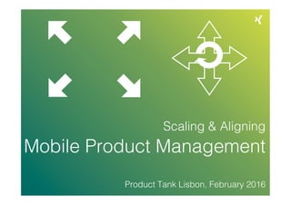 Scaling & Aligning
Mobile Product Management
Product Tank Lisbon, February 2016
 